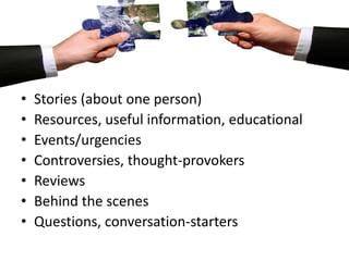 •   Stories (about one person)
•   Resources, useful information, educational
•   Events/urgencies
•   Controversies, thought-provokers
•   Reviews
•   Behind the scenes
•   Questions, conversation-starters
 