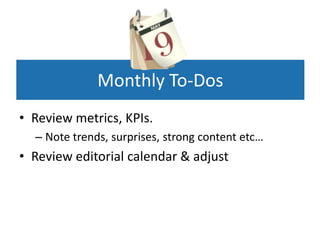 Monthly To-Dos
• Review metrics, KPIs.
  – Note trends, surprises, strong content etc…
• Review editorial calendar & adjust
 