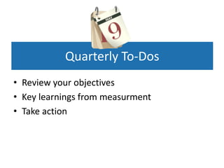 Quarterly To-Dos
• Review your objectives
• Key learnings from measurment
• Take action
 