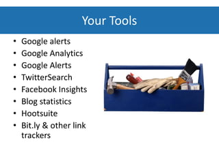 Your Tools
•   Google alerts
•   Google Analytics
•   Google Alerts
•   TwitterSearch
•   Facebook Insights
•   Blog statistics
•   Hootsuite
•   Bit.ly & other link
    trackers
 