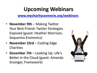 Upcoming Webinars
       www.mycharityconnects.org/webinars

• November 9th – Making Twitter
  Your Best Friend: Twitter Strategies
  Exposed (guest: Heather Morrison,
  Sequentia Environics)
• November 23rd – Cutting Edge
  Charities
• December 7th – Looking Up: Life's
  Better in the Cloud (guest: Amanda
  Grainger, Framework)
 