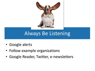 Always Be Listening
• Google alerts
• Follow example organizations
• Google Reader, Twitter, e-newsletters
 