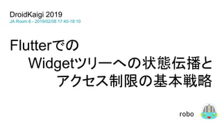 Flutterでの
Widgetツリーへの状態伝播と
アクセス制限の基本戦略
DroidKaigi 2019
JA Room 6 - 2019/02/08 17:40-18:10
robo
 
