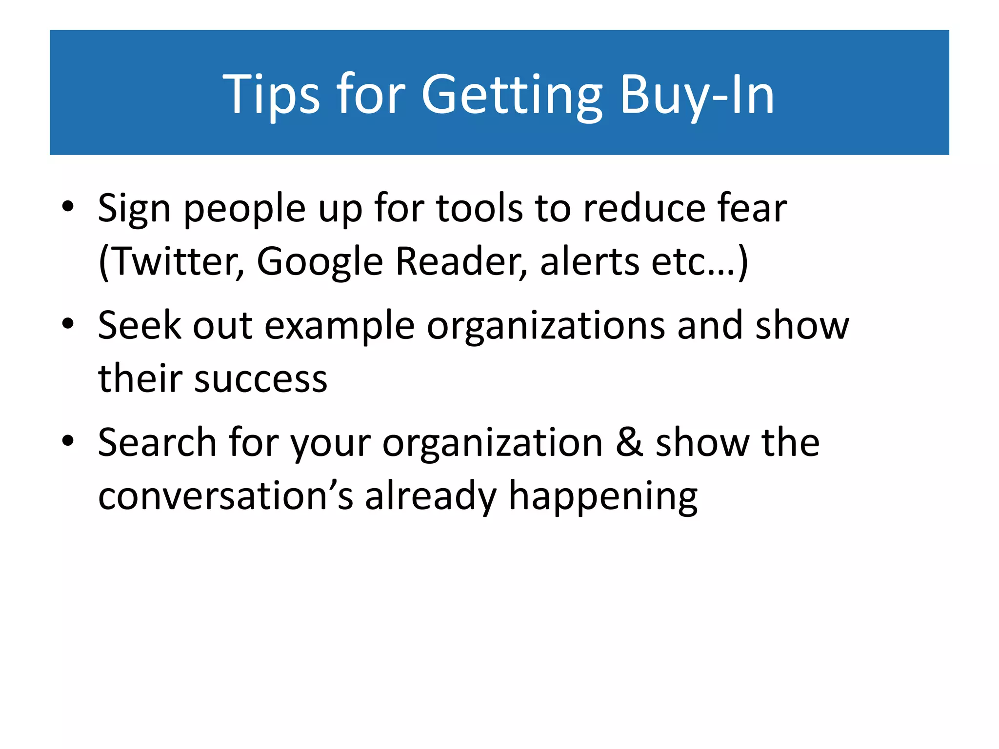 Tips for Getting Buy-In
• Sign people up for tools to reduce fear
  (Twitter, Google Reader, alerts etc…)
• Seek out example organizations and show
  their success
• Search for your organization & show the
  conversation’s already happening
 