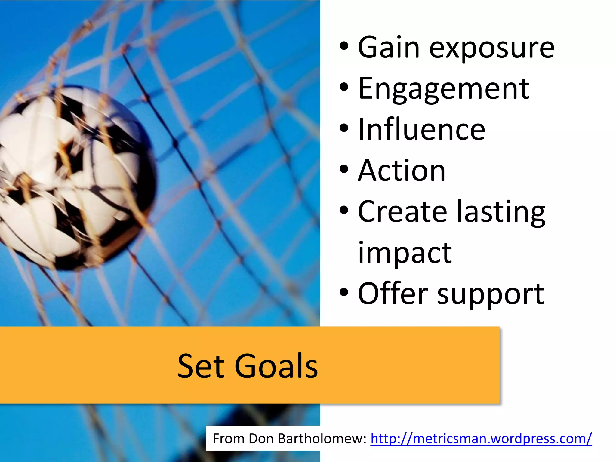 • Gain exposure
                   • Engagement
                   • Influence
                   • Action
                   • Create lasting
                     impact
                   • Offer support

Set Goals
  From Don Bartholomew: http://metricsman.wordpress.com/
 