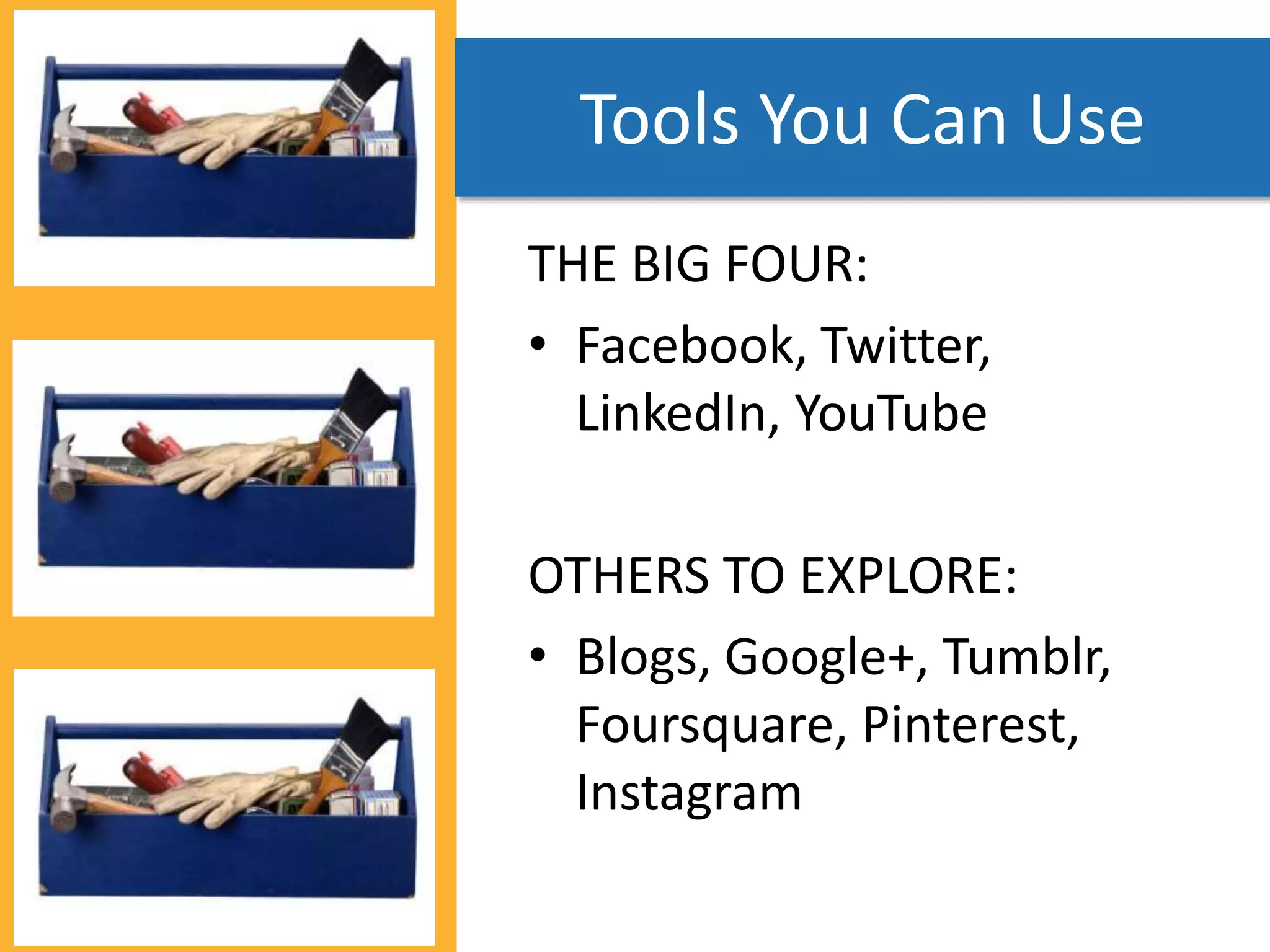 Tools You Can Use
THE BIG FOUR:
• Facebook, Twitter,
  LinkedIn, YouTube

OTHERS TO EXPLORE:
• Blogs, Google+, Tumblr,
  Foursquare, Pinterest,
  Instagram
 