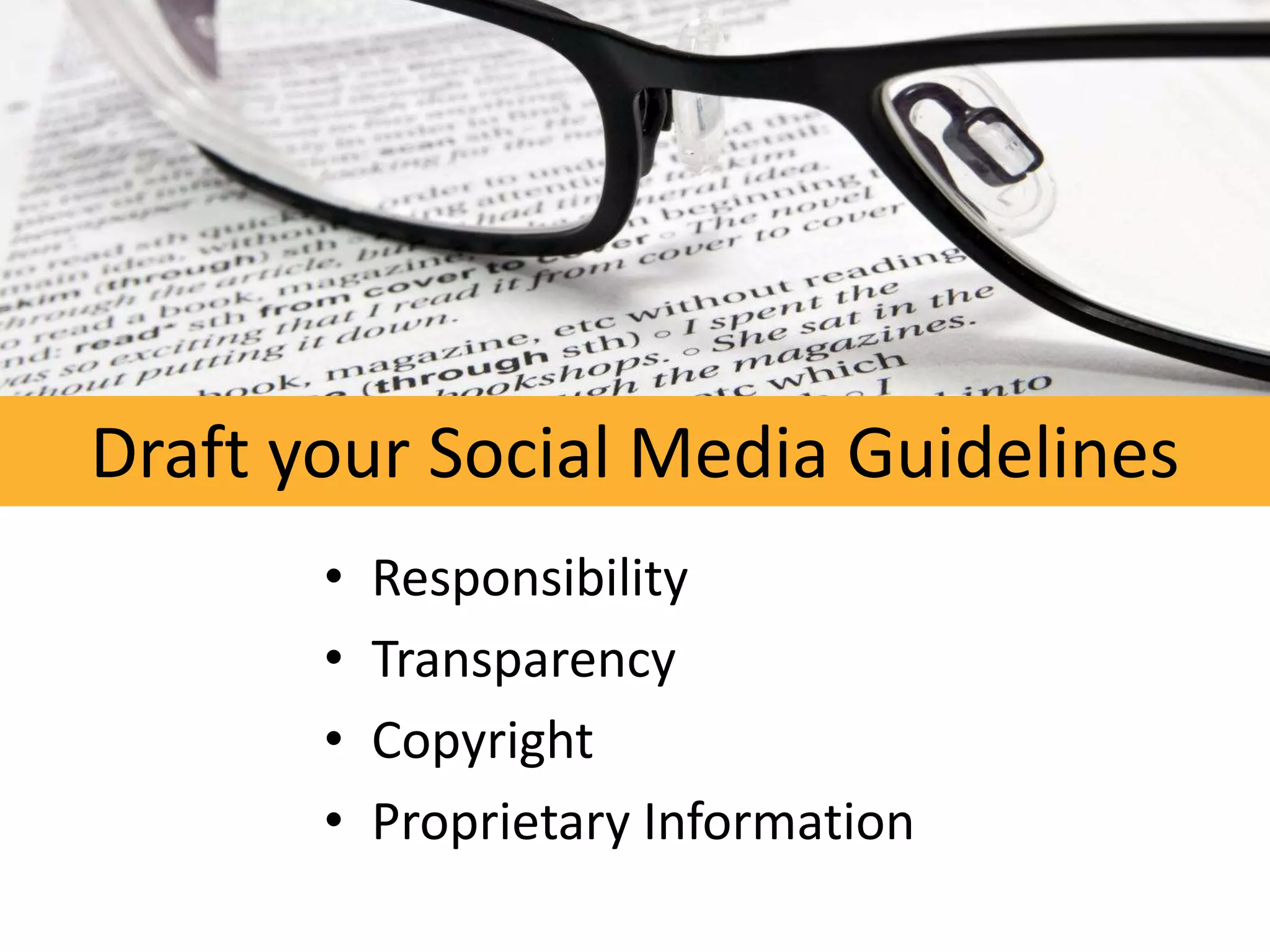 Draft your Social Media Guidelines
       •   Responsibility
       •   Transparency
       •   Copyright
       •   Proprietary Information
 