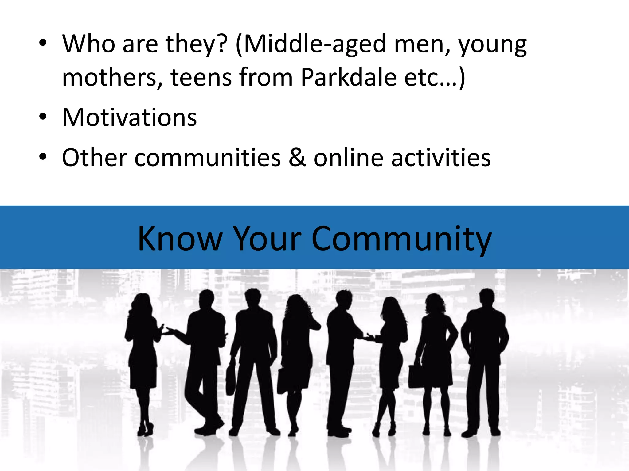 • Who are they? (Middle-aged men, young
  mothers, teens from Parkdale etc…)
• Motivations
• Other communities & online activities


       Know Your Community
 