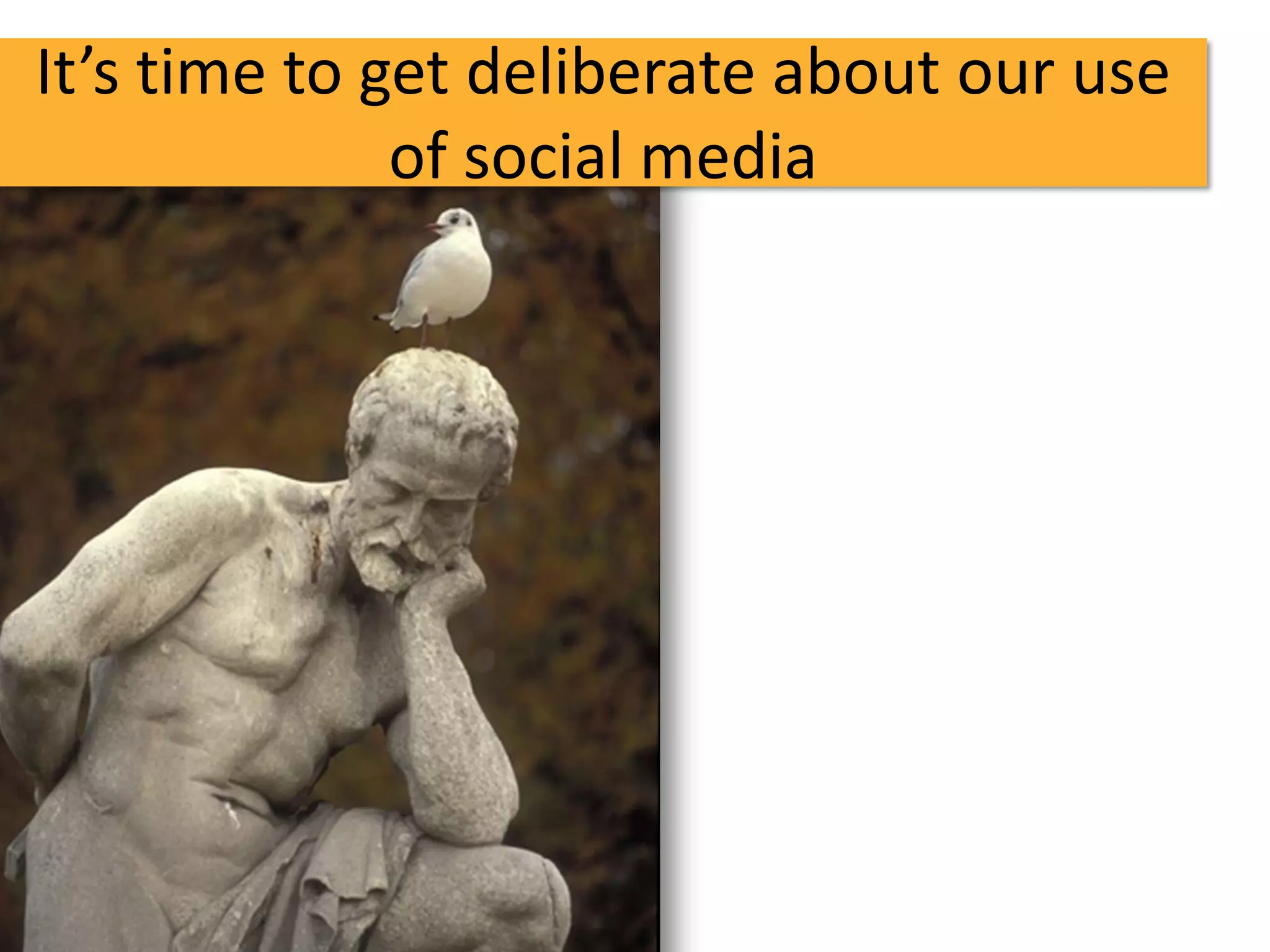 It’s time to get deliberate about our use
              of social media
 