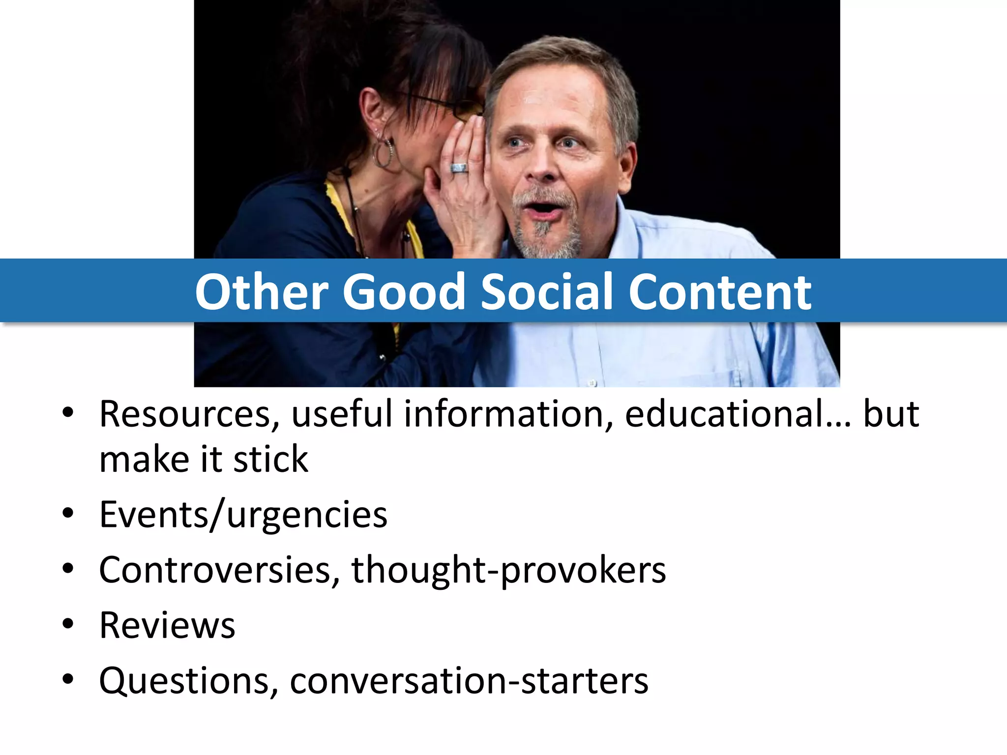 Other Good Social Content

• Resources, useful information, educational… but
  make it stick
• Events/urgencies
• Controversies, thought-provokers
• Reviews
• Questions, conversation-starters
 