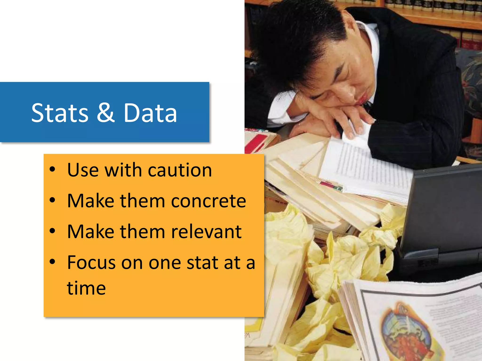 Stats & Data
 •   Use with caution
 •   Make them concrete
 •   Make them relevant
 •   Focus on one stat at a
     time
 