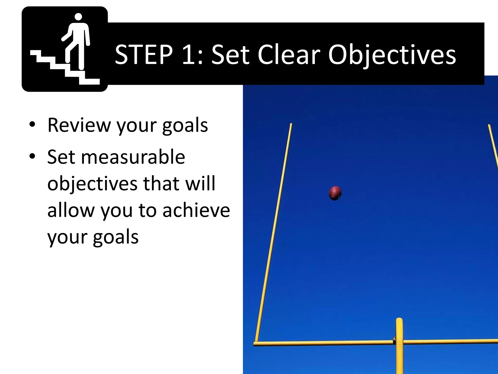 STEP 1: Set Clear Objectives

• Review your goals
• Set measurable
  objectives that will
  allow you to achieve
  your goals
 