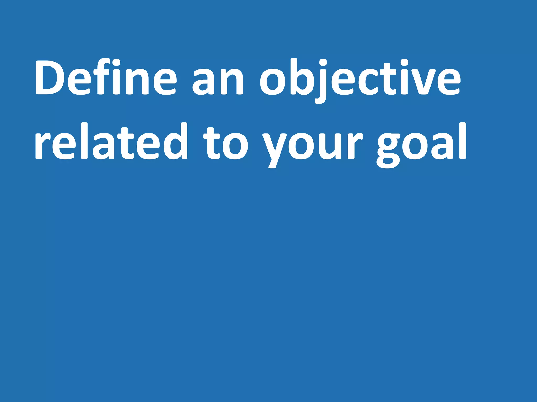 Define an objective
related to your goal
 