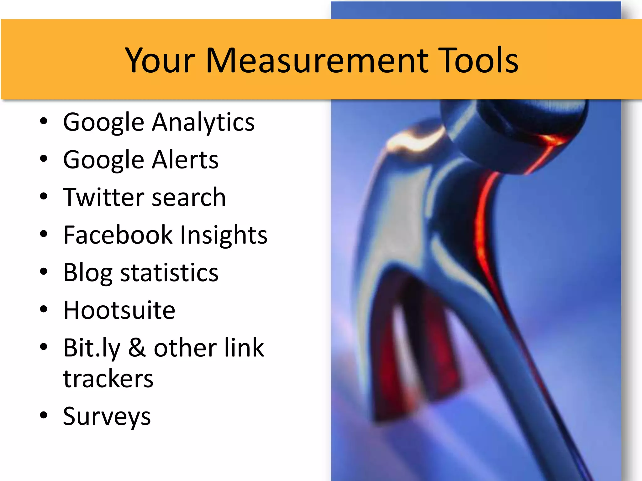 Your Measurement Tools
• Google Analytics
• Google Alerts
• Twitter search
• Facebook Insights
• Blog statistics
• Hootsuite
• Bit.ly & other link
  trackers
• Surveys
 