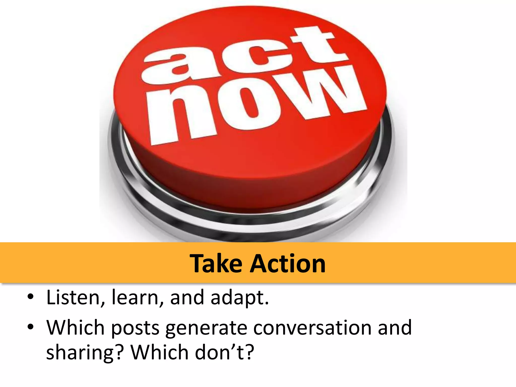 Take Action
• Listen, learn, and adapt.
• Which posts generate conversation and
  sharing? Which don’t?
 