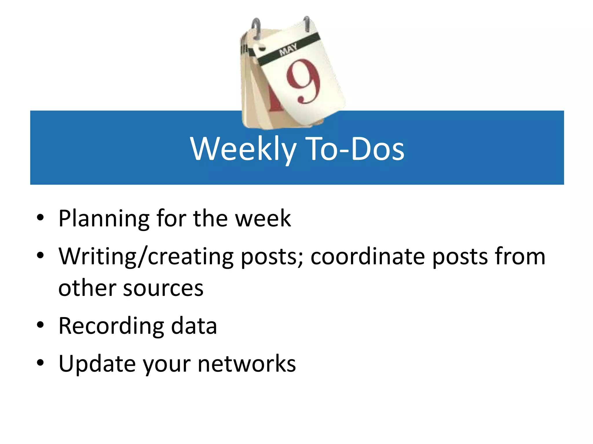 Weekly To-Dos
• Planning for the week
• Writing/creating posts; coordinate posts from
  other sources
• Recording data
• Update your networks
 