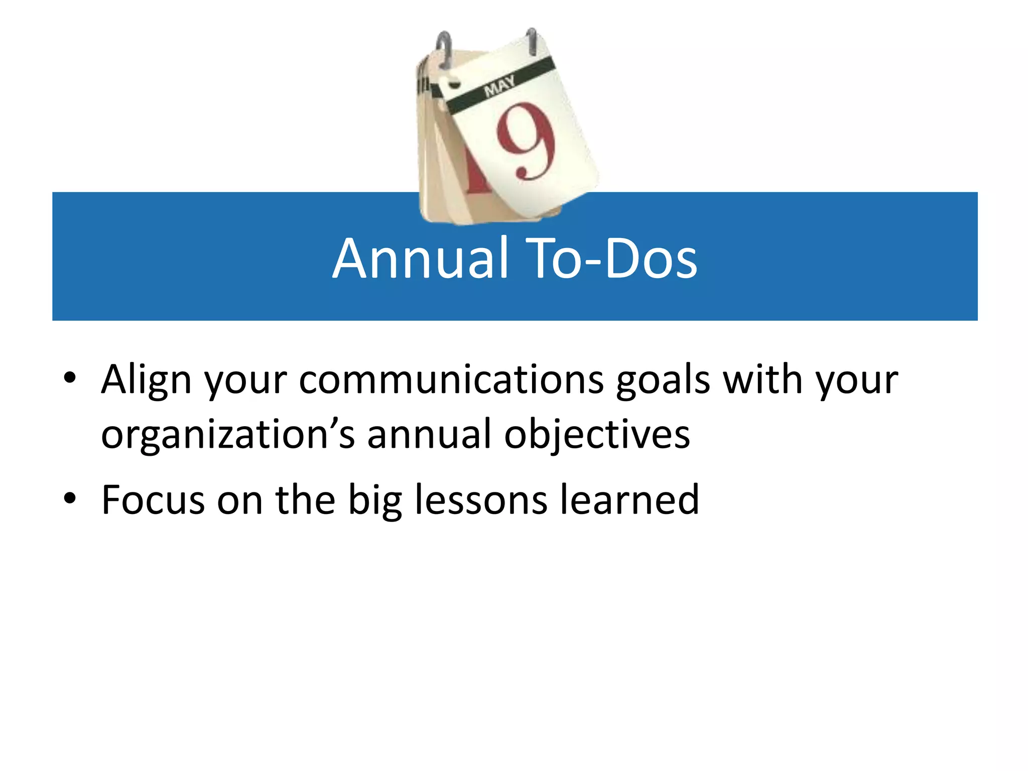 Annual To-Dos
• Align your communications goals with your
  organization’s annual objectives
• Focus on the big lessons learned
 