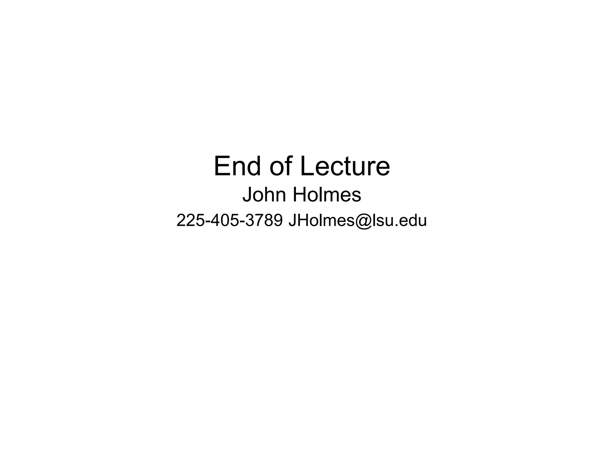End of Lecture
John Holmes
225-405-3789 JHolmes@lsu.edu
 