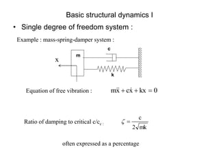 Basic structural dynamics I
• Single degree of freedom system :
Equation of free vibration :
Example : mass-spring-damper system :
Ratio of damping to critical c/cc :
k
c
m
x
0
kx
x
c
x
m 

 


mk
2
c


often expressed as a percentage
 