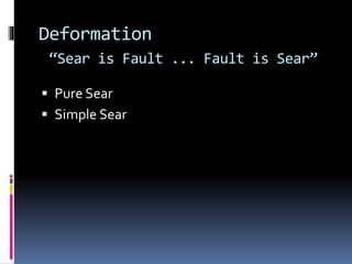 Deformation
“Sear is Fault ... Fault is Sear”
 Pure Sear
 Simple Sear
 