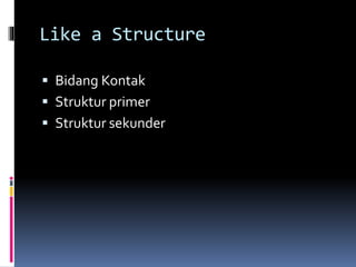 Like a Structure
 Bidang Kontak
 Struktur primer
 Struktur sekunder
 
