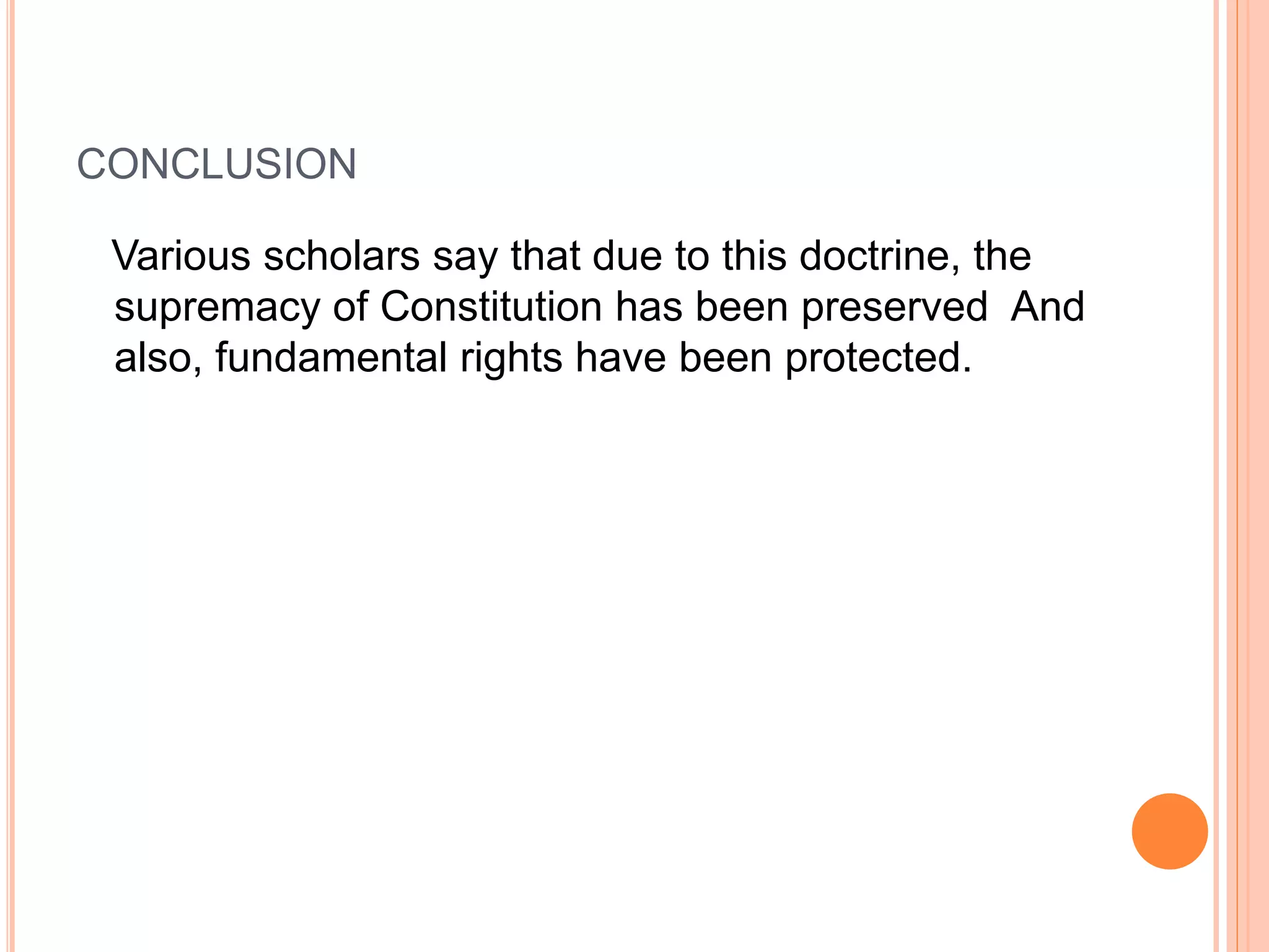 CONCLUSION
Various scholars say that due to this doctrine, the
supremacy of Constitution has been preserved And
also, fundamental rights have been protected.
 