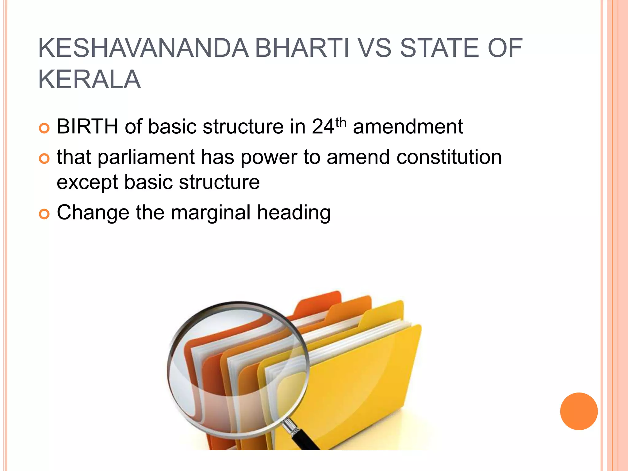 KESHAVANANDA BHARTI VS STATE OF
KERALA
 BIRTH of basic structure in 24th amendment
 that parliament has power to amend constitution
except basic structure
 Change the marginal heading
 