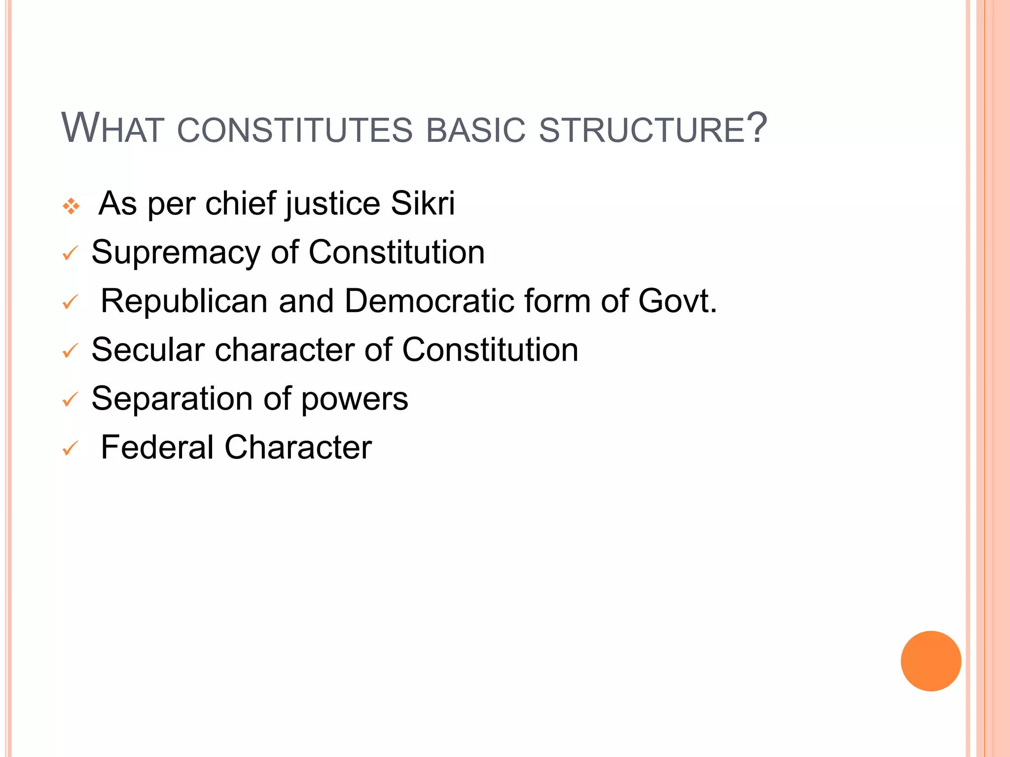 WHAT CONSTITUTES BASIC STRUCTURE?
 As per chief justice Sikri
 Supremacy of Constitution
 Republican and Democratic form of Govt.
 Secular character of Constitution
 Separation of powers
 Federal Character
 