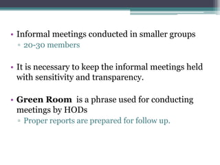 • Informal meetings conducted in smaller groups
▫ 20-30 members
• It is necessary to keep the informal meetings held
with sensitivity and transparency.
• Green Room is a phrase used for conducting
meetings by HODs
▫ Proper reports are prepared for follow up.
 