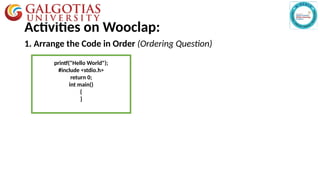Activities on Wooclap:
1. Arrange the Code in Order (Ordering Question)
printf("Hello World");
#include <stdio.h>
return 0;
int main()
{
}
 