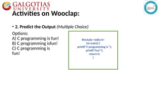 Activities on Wooclap:
• 2. Predict the Output (Multiple Choice)
Options:
A) C programming is fun!
B) C programming isfun!
C) C programming is
fun!
#include <stdio.h>
int main() {
printf("C programming is ");
printf("fun!");
return 0;
}
 