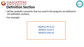 Definition Section
• All the symbolic constants that are used in the program are defined in
the definition sections.
• For example:
#define PI=3.14
#define True=1
#define false=0
 