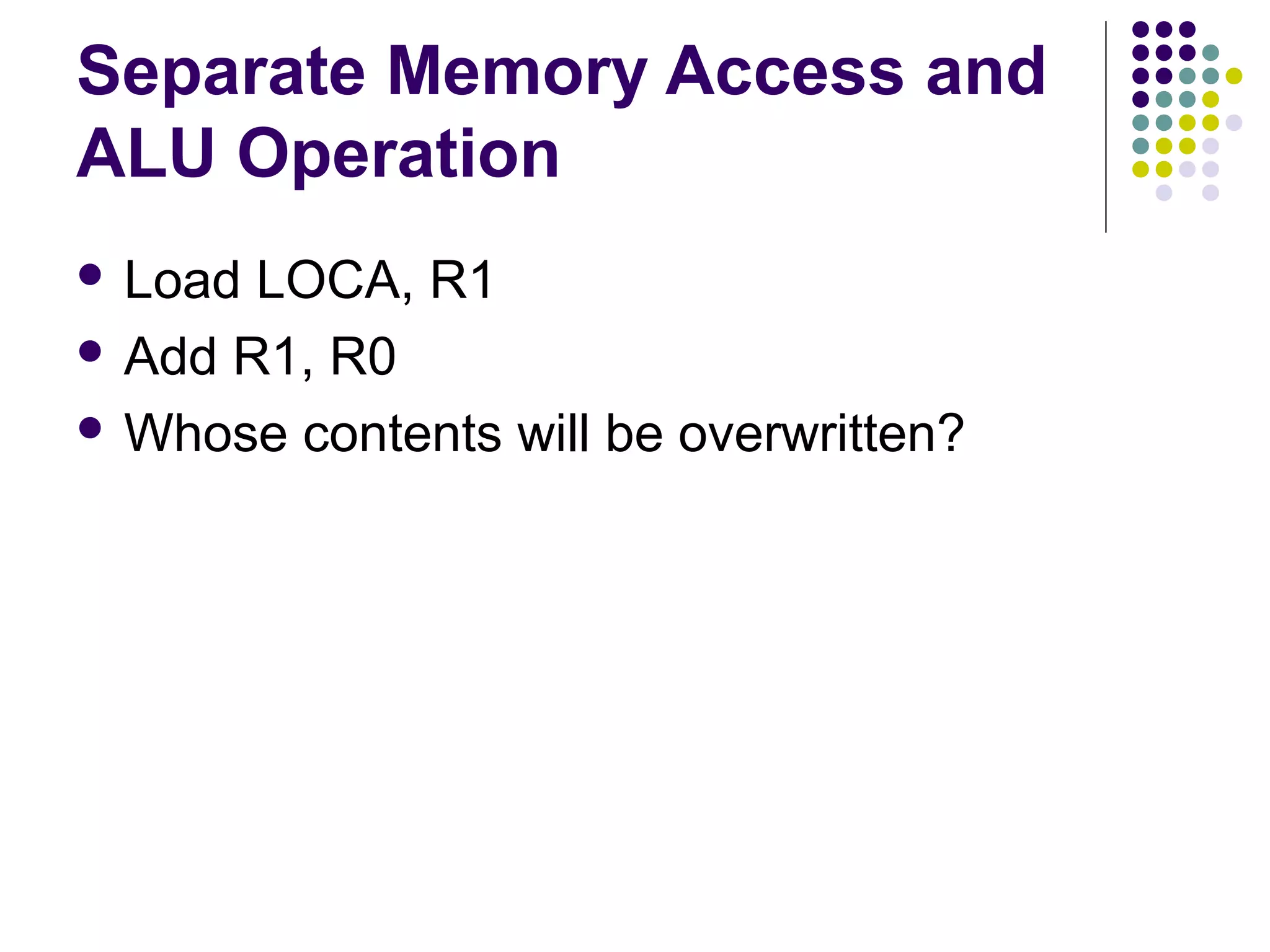 Separate Memory Access and
ALU Operation
 Load

LOCA, R1
 Add R1, R0
 Whose contents will be overwritten?

 
