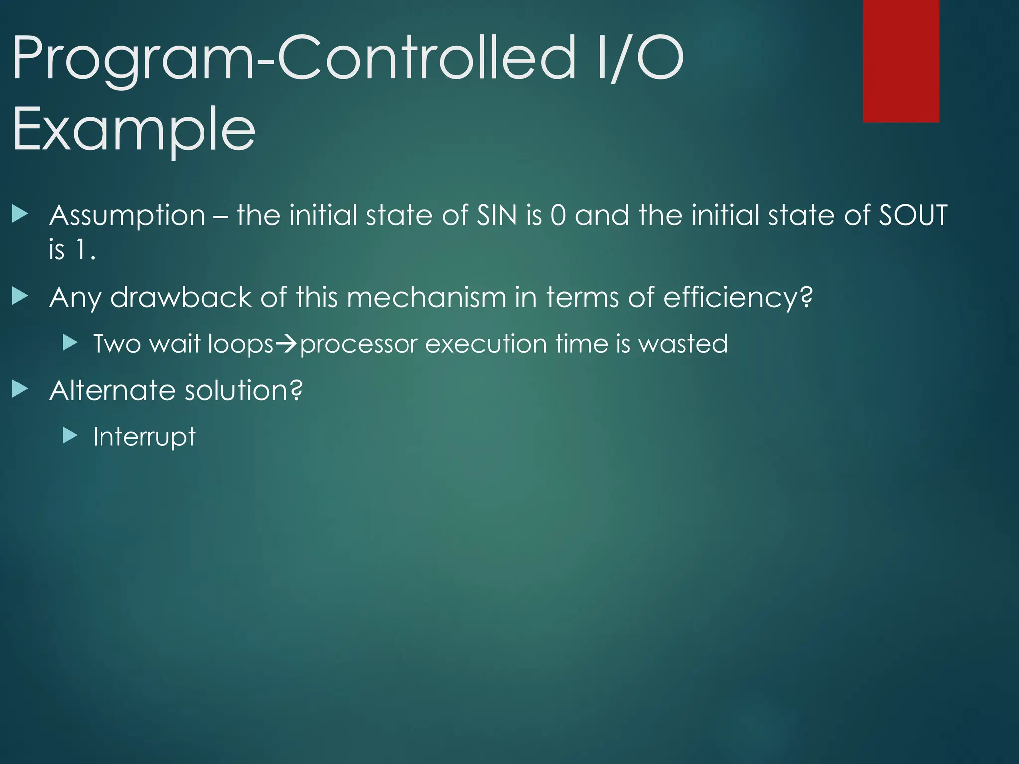 Program-Controlled I/O
Example
 Assumption – the initial state of SIN is 0 and the initial state of SOUT
is 1.
 Any drawback of this mechanism in terms of efficiency?
 Two wait loopsprocessor execution time is wasted
 Alternate solution?
 Interrupt
 