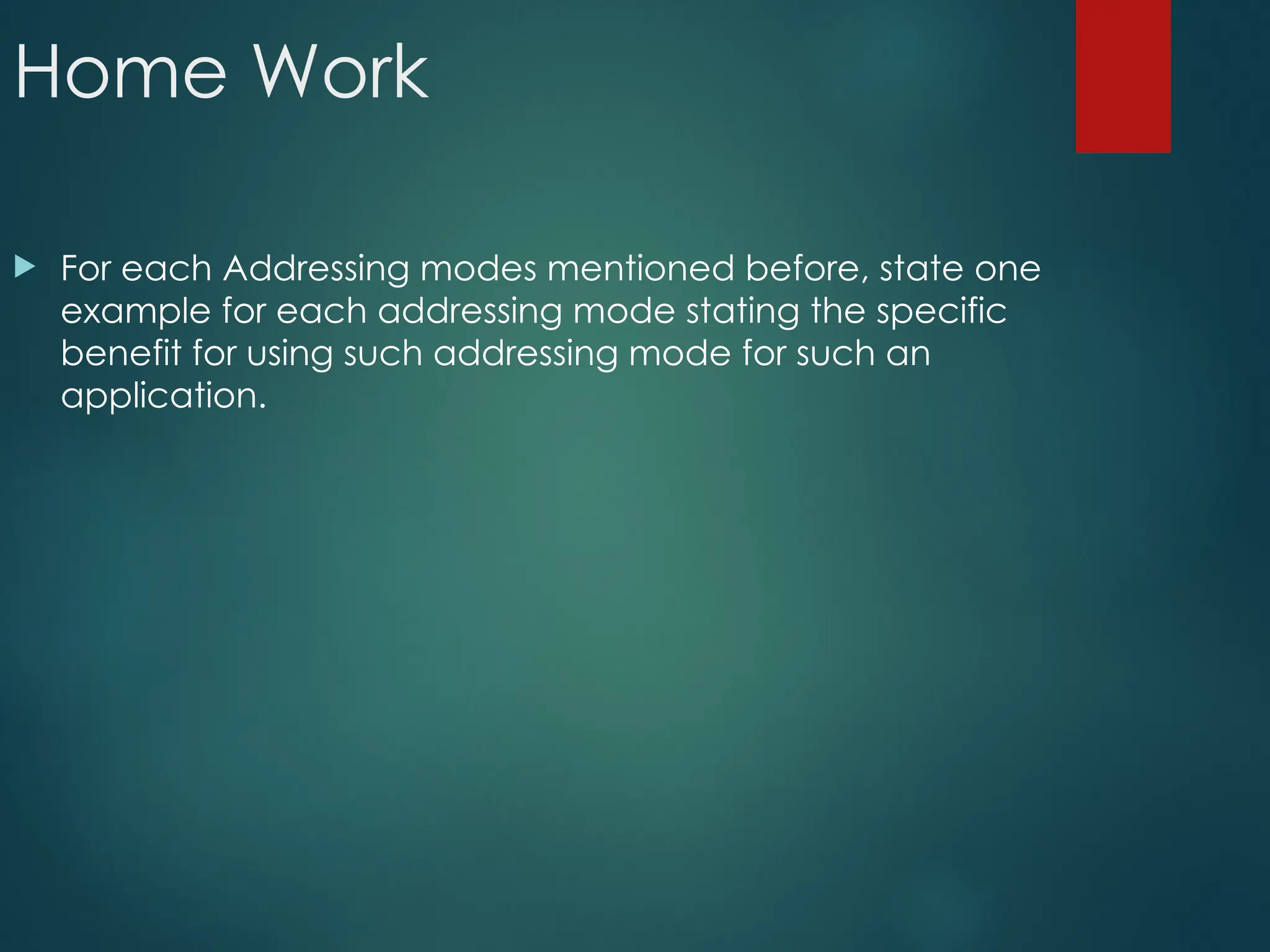 Home Work
 For each Addressing modes mentioned before, state one
example for each addressing mode stating the specific
benefit for using such addressing mode for such an
application.
 