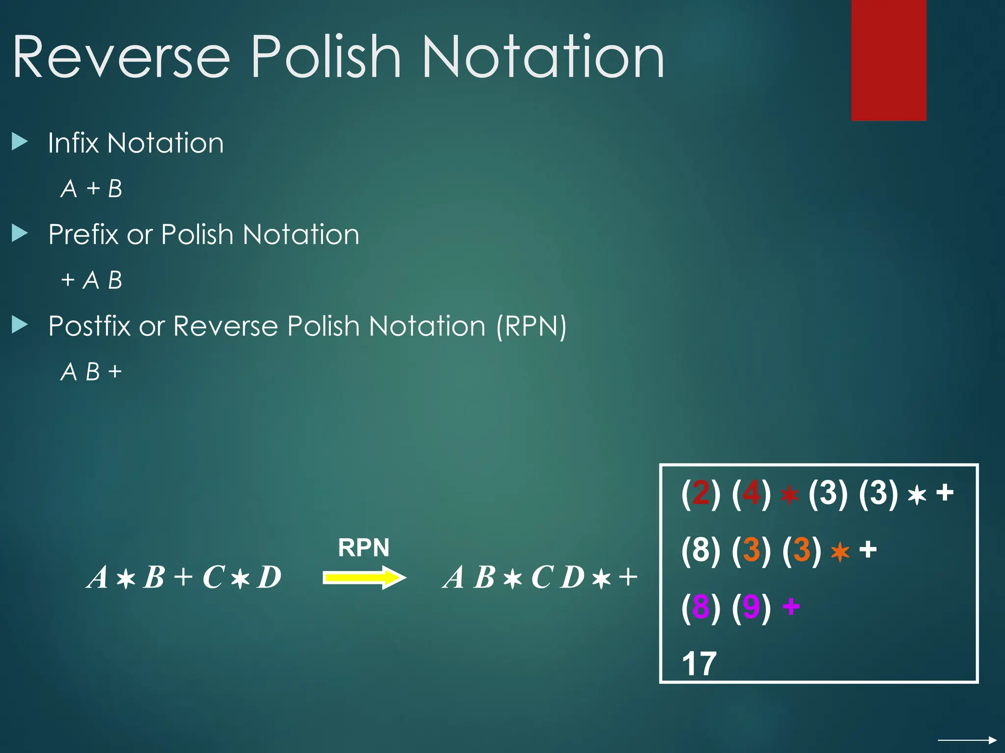 Reverse Polish Notation
 Infix Notation
A + B
 Prefix or Polish Notation
+ A B
 Postfix or Reverse Polish Notation (RPN)
A B +
A  B + C  D A B  C D  +
RPN
(2) (4)  (3) (3)  +
(8) (3) (3)  +
(8) (9) +
17
 