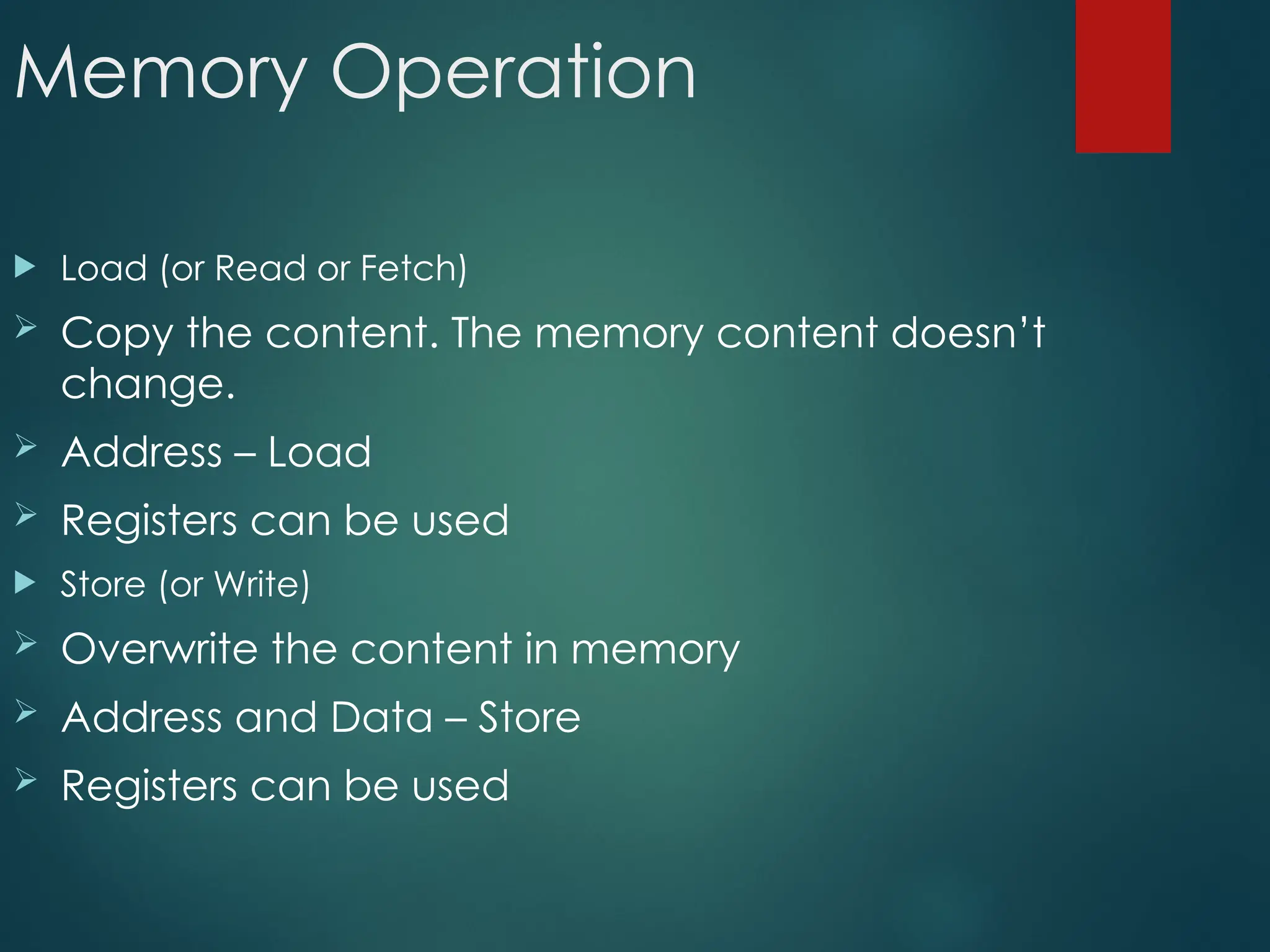 Memory Operation
 Load (or Read or Fetch)
 Copy the content. The memory content doesn’t
change.
 Address – Load
 Registers can be used
 Store (or Write)
 Overwrite the content in memory
 Address and Data – Store
 Registers can be used
 