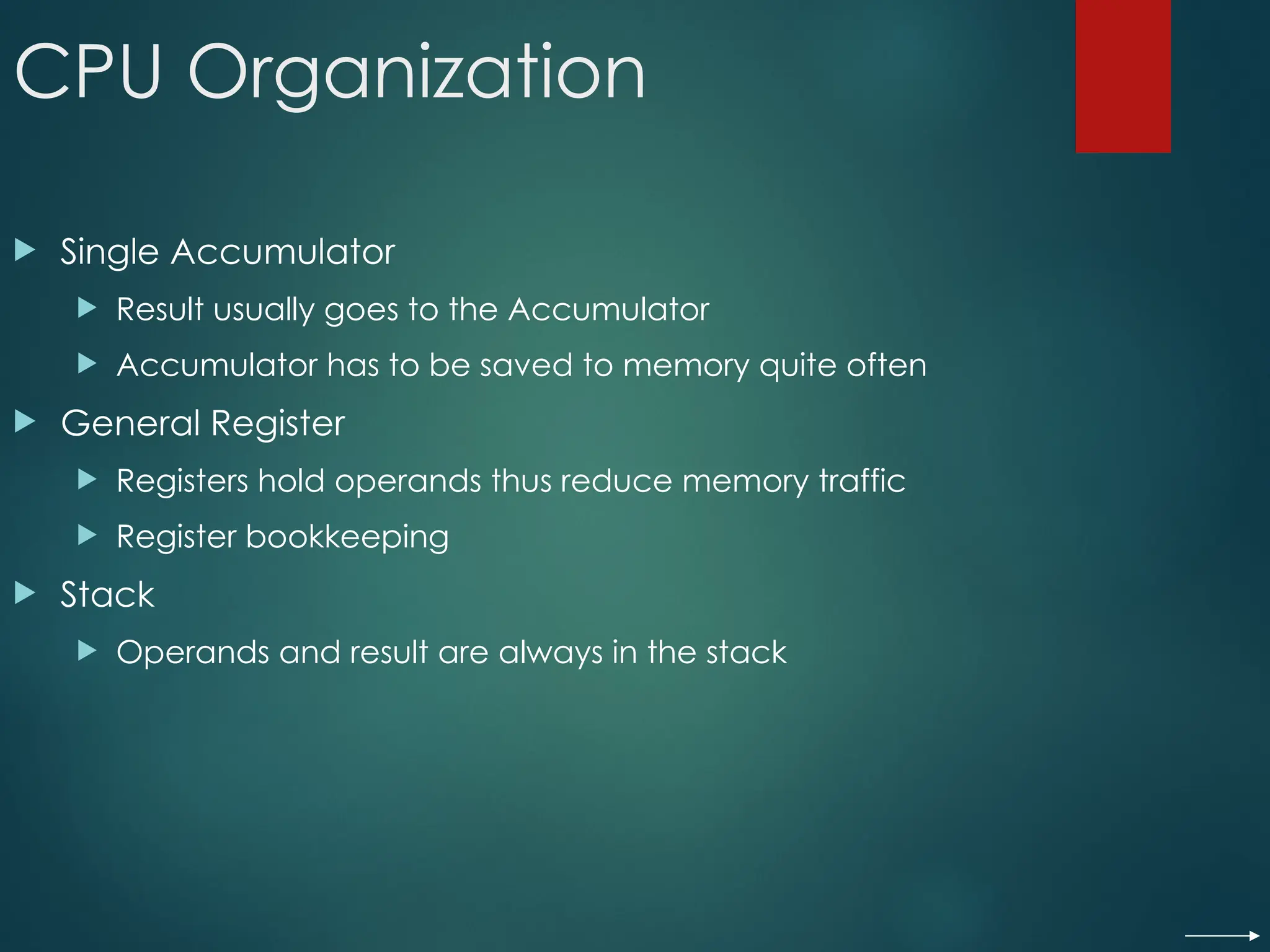 CPU Organization
 Single Accumulator
 Result usually goes to the Accumulator
 Accumulator has to be saved to memory quite often
 General Register
 Registers hold operands thus reduce memory traffic
 Register bookkeeping
 Stack
 Operands and result are always in the stack
 