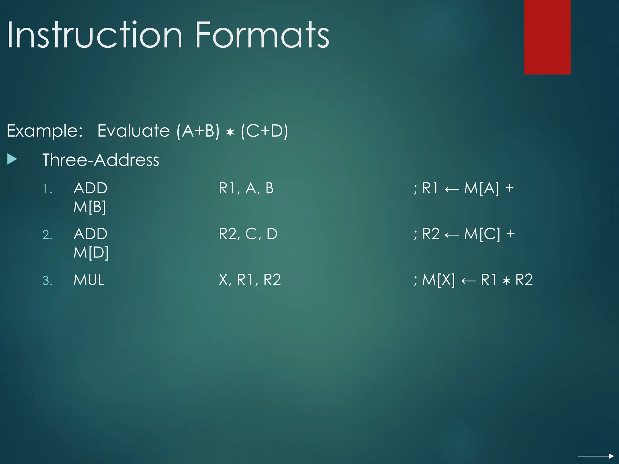 Instruction Formats
Example: Evaluate (A+B)  (C+D)
 Three-Address
1. ADD R1, A, B ; R1 ← M[A] +
M[B]
2. ADD R2, C, D ; R2 ← M[C] +
M[D]
3. MUL X, R1, R2 ; M[X] ← R1  R2
 