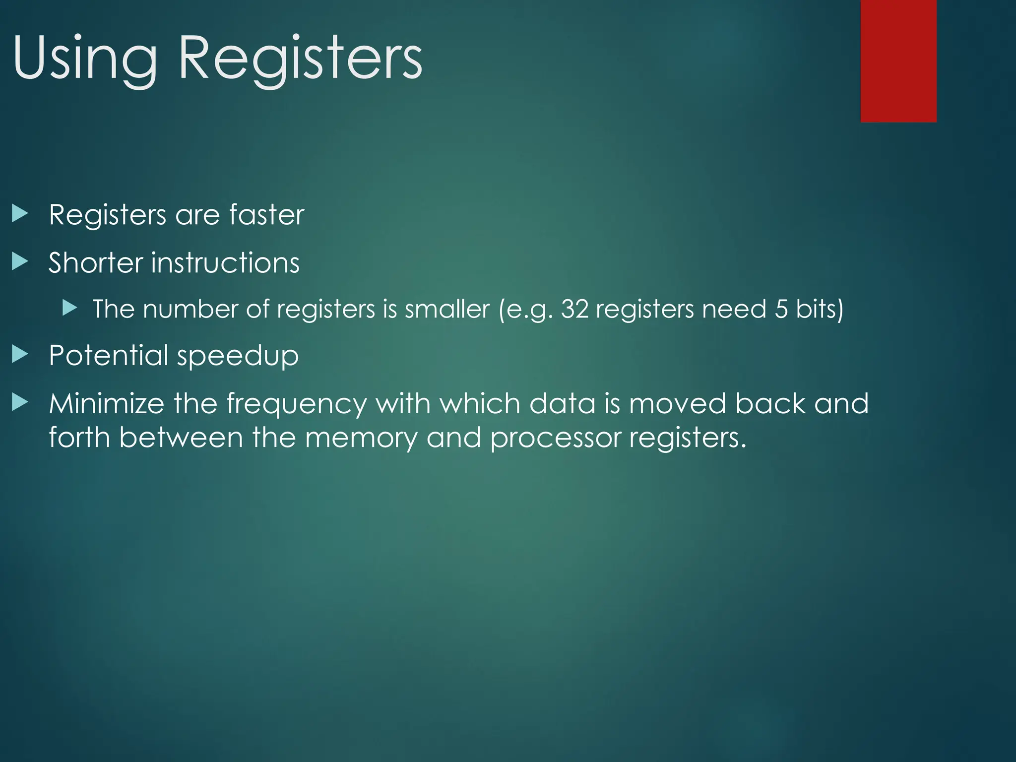 Using Registers
 Registers are faster
 Shorter instructions
 The number of registers is smaller (e.g. 32 registers need 5 bits)
 Potential speedup
 Minimize the frequency with which data is moved back and
forth between the memory and processor registers.
 