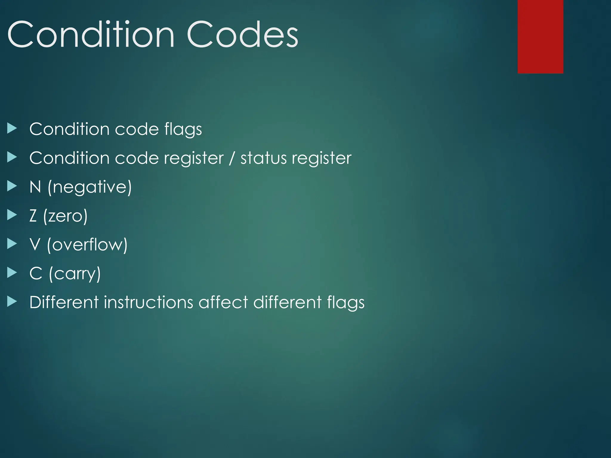 Condition Codes
 Condition code flags
 Condition code register / status register
 N (negative)
 Z (zero)
 V (overflow)
 C (carry)
 Different instructions affect different flags
 