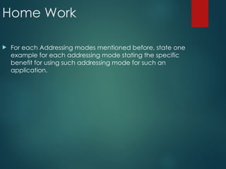 Home Work
 For each Addressing modes mentioned before, state one
example for each addressing mode stating the specific
benefit for using such addressing mode for such an
application.
 