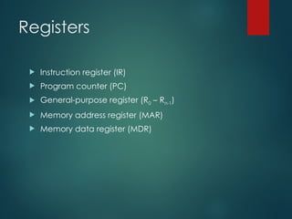 Registers
 Instruction register (IR)
 Program counter (PC)
 General-purpose register (R0 – Rn-1)
 Memory address register (MAR)
 Memory data register (MDR)
 