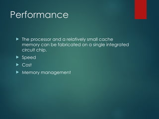 Performance
 The processor and a relatively small cache
memory can be fabricated on a single integrated
circuit chip.
 Speed
 Cost
 Memory management
 