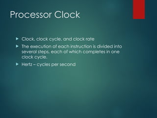 Processor Clock
 Clock, clock cycle, and clock rate
 The execution of each instruction is divided into
several steps, each of which completes in one
clock cycle.
 Hertz – cycles per second
 