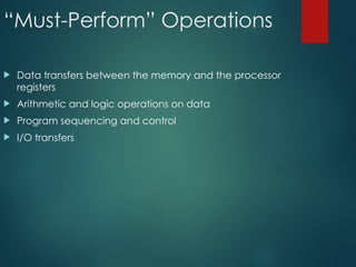 “Must-Perform” Operations
 Data transfers between the memory and the processor
registers
 Arithmetic and logic operations on data
 Program sequencing and control
 I/O transfers
 