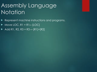 Assembly Language
Notation
 Represent machine instructions and programs.
 Move LOC, R1 = R1←[LOC]
 Add R1, R2, R3 = R3 ←[R1]+[R2]
 