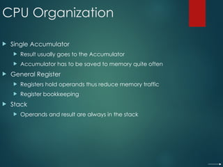 CPU Organization
 Single Accumulator
 Result usually goes to the Accumulator
 Accumulator has to be saved to memory quite often
 General Register
 Registers hold operands thus reduce memory traffic
 Register bookkeeping
 Stack
 Operands and result are always in the stack
 