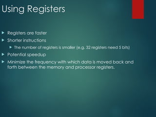 Using Registers
 Registers are faster
 Shorter instructions
 The number of registers is smaller (e.g. 32 registers need 5 bits)
 Potential speedup
 Minimize the frequency with which data is moved back and
forth between the memory and processor registers.
 