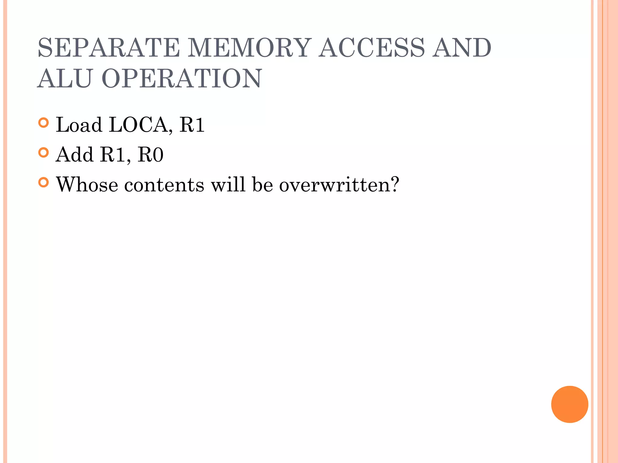 SEPARATE MEMORY ACCESS AND
ALU OPERATION
 Load LOCA, R1
 Add R1, R0
 Whose contents will be overwritten?
 